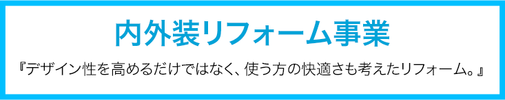 内外装リフォーム事業 『デザイン性を高めるだけではなく、使う方の快適さも考えたリフォーム。』